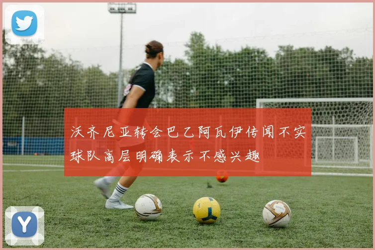 沃齐尼亚转会巴乙阿瓦伊传闻不实球队高层明确表示不感兴趣