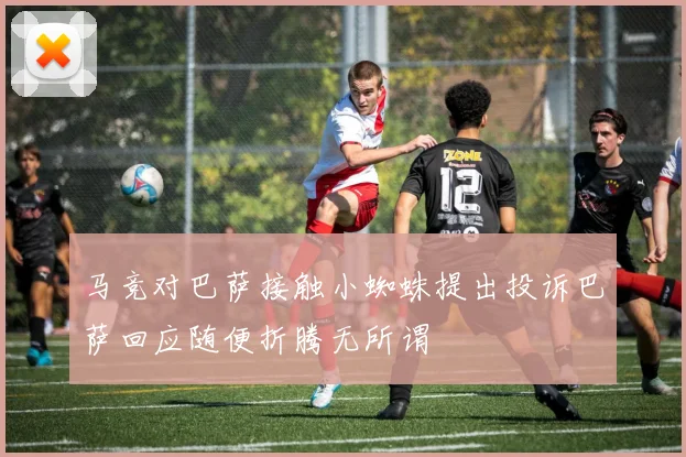 马竞对巴萨接触小蜘蛛提出投诉巴萨回应随便折腾无所谓