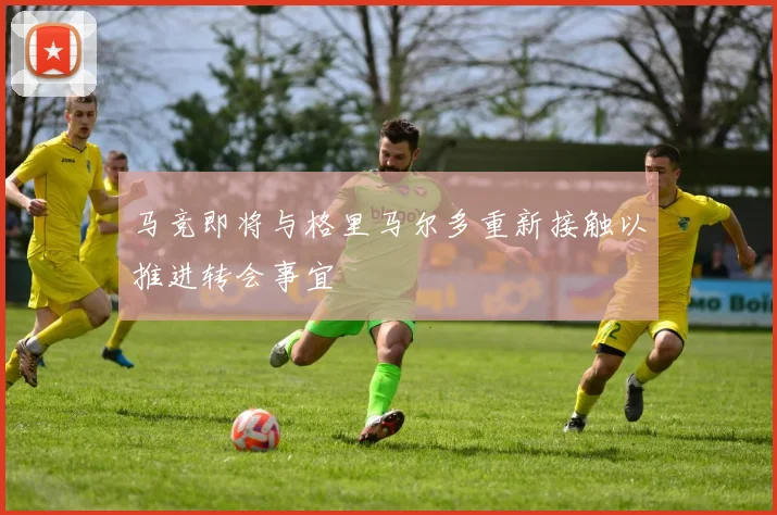 马竞即将与格里马尔多重新接触以推进转会事宜