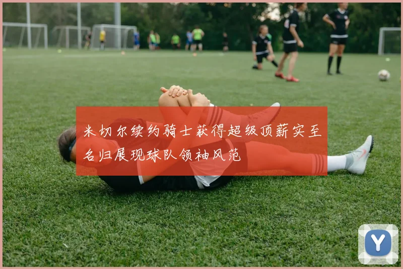 米切尔续约骑士获得超级顶薪实至名归展现球队领袖风范