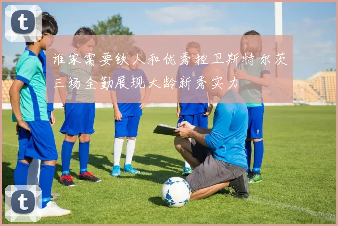 谁家需要铁人和优秀控卫斯特尔茨三场全勤展现大龄新秀实力