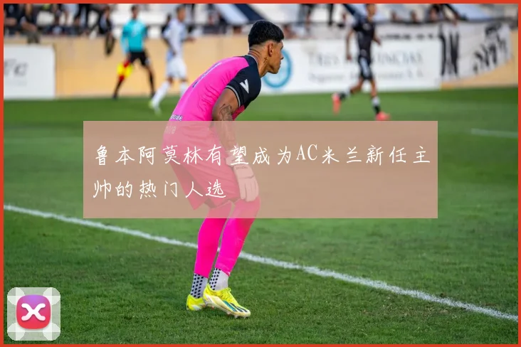 鲁本阿莫林有望成为AC米兰新任主帅的热门人选