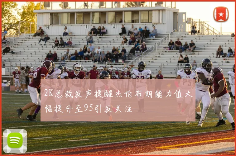 2K总裁发声提醒杰伦布朗能力值大幅提升至95引发关注