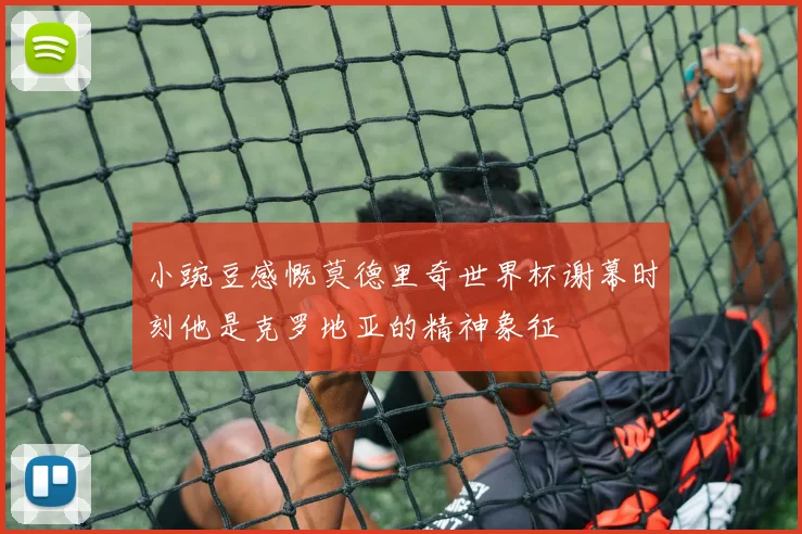 小豌豆感慨莫德里奇世界杯谢幕时刻他是克罗地亚的精神象征