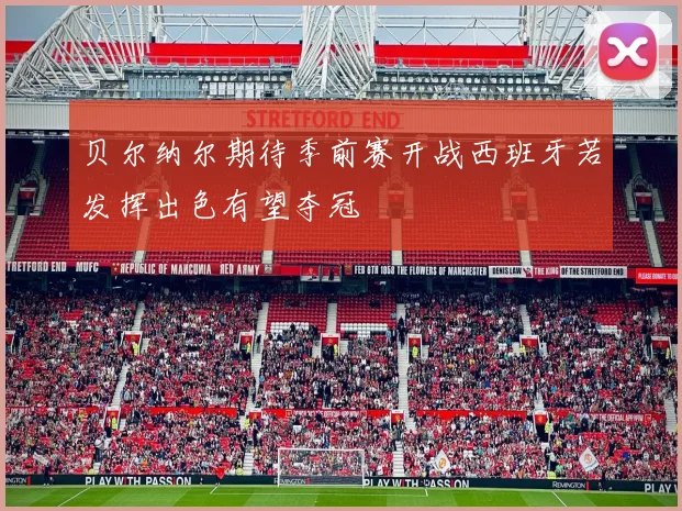 贝尔纳尔期待季前赛开战西班牙若发挥出色有望夺冠