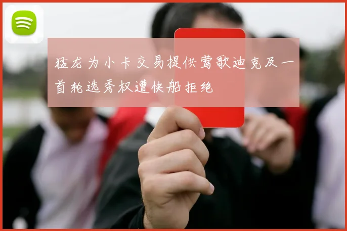猛龙为小卡交易提供莺歌迪克及一首轮选秀权遭快船拒绝