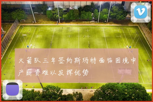 火箭队三年签约斯玛特面临困境中产薪资难以发挥优势