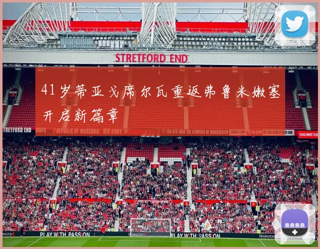41岁蒂亚戈席尔瓦重返弗鲁米嫩塞开启新篇章