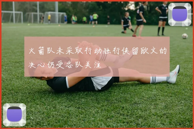 火箭队未采取行动独行侠留欧文的决心仍受各队关注
