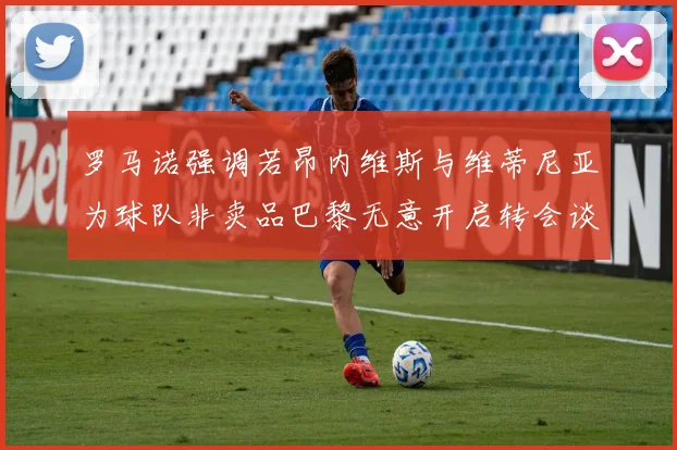 罗马诺强调若昂内维斯与维蒂尼亚为球队非卖品巴黎无意开启转会谈判