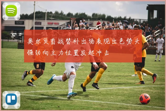 奥尔莫首战替补出场表现出色势头强劲向主力位置发起冲击