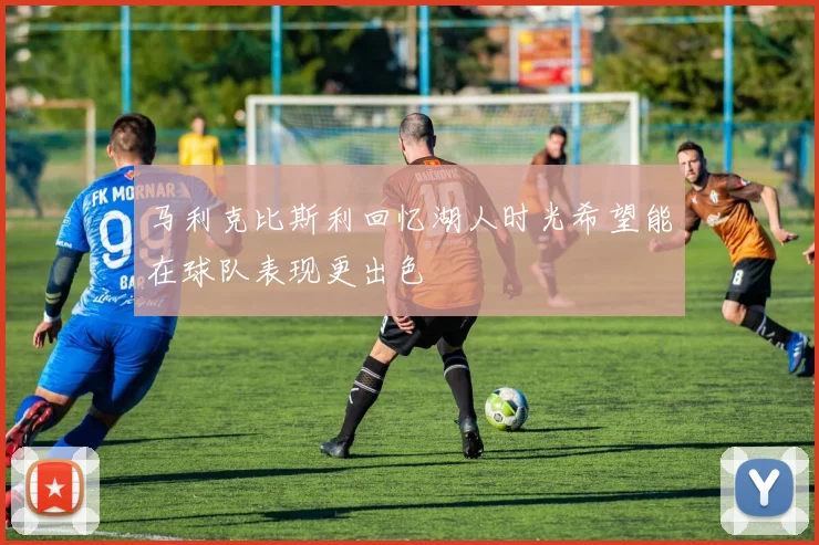 马利克比斯利回忆湖人时光希望能在球队表现更出色