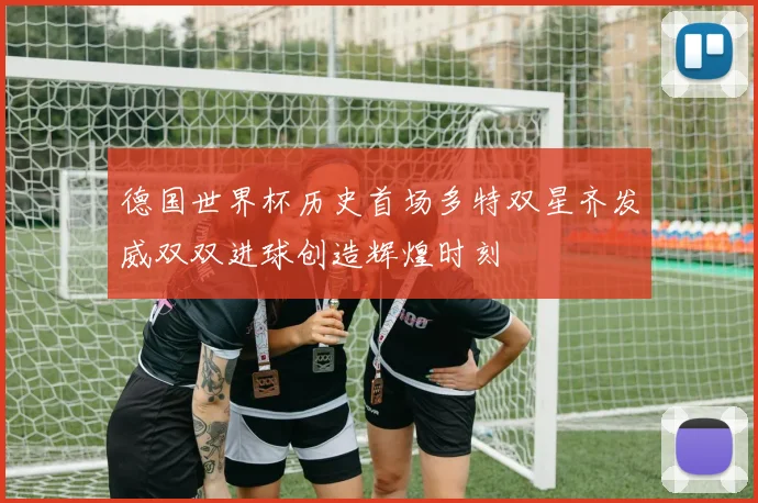 德国世界杯历史首场多特双星齐发威双双进球创造辉煌时刻