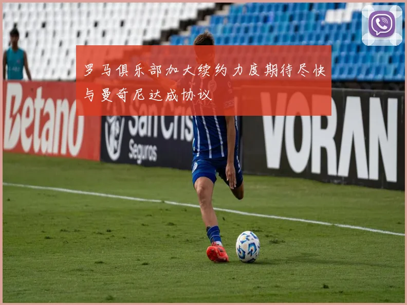 罗马俱乐部加大续约力度期待尽快与曼奇尼达成协议