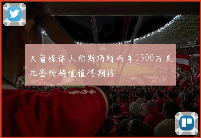 火箭媒体人称斯玛特两年1300万美元签约超值值得期待