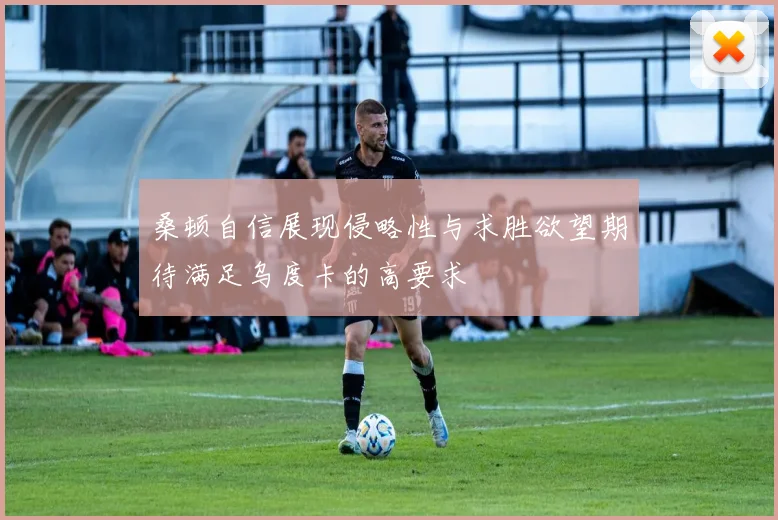 桑顿自信展现侵略性与求胜欲望期待满足乌度卡的高要求