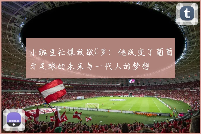 小豌豆社媒致敬C罗：他改变了葡萄牙足球的未来与一代人的梦想