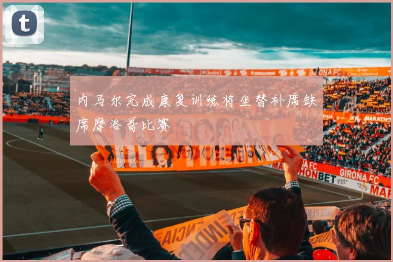 内马尔完成康复训练将坐替补席缺席摩洛哥比赛